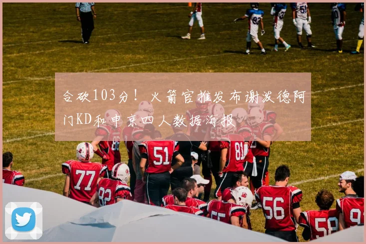 合砍103分！火箭官推发布谢泼德阿门KD和申京四人数据海报