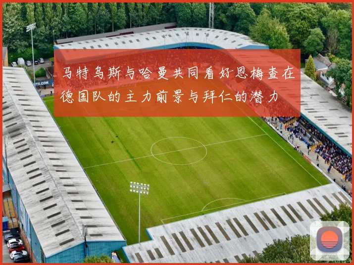马特乌斯与哈曼共同看好恩梅查在德国队的主力前景与拜仁的潜力