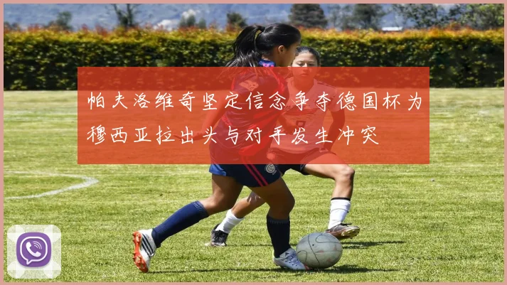 帕夫洛维奇坚定信念争夺德国杯为穆西亚拉出头与对手发生冲突