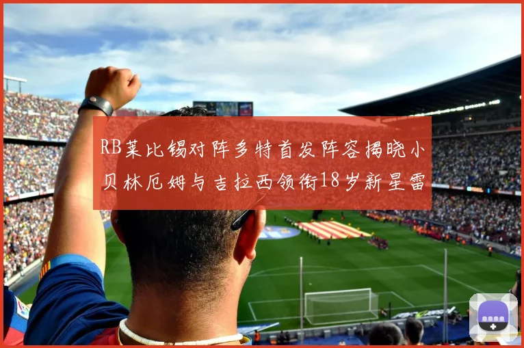 RB莱比锡对阵多特首发阵容揭晓小贝林厄姆与吉拉西领衔18岁新星雷吉亚尼出战