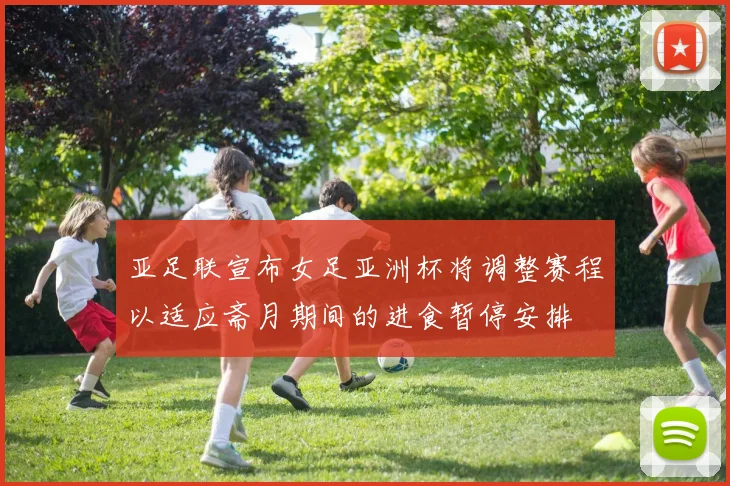 亚足联宣布女足亚洲杯将调整赛程以适应斋月期间的进食暂停安排