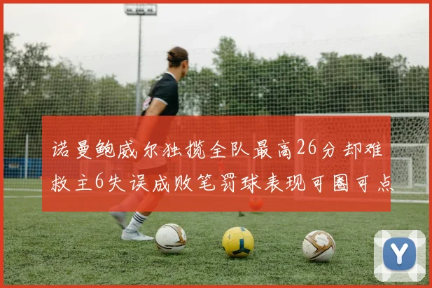 诺曼鲍威尔独揽全队最高26分却难救主6失误成败笔罚球表现可圈可点