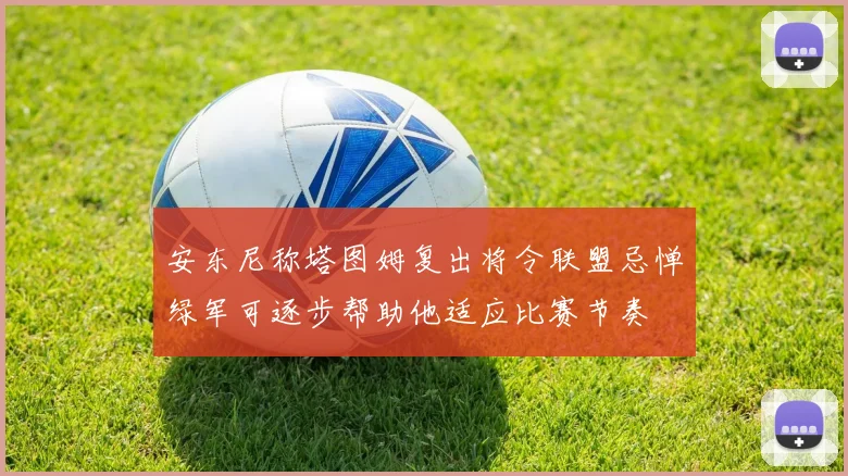 安东尼称塔图姆复出将令联盟忌惮绿军可逐步帮助他适应比赛节奏
