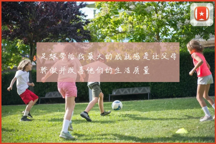 足球带给我最大的成就感是让父母骄傲并改善他们的生活质量