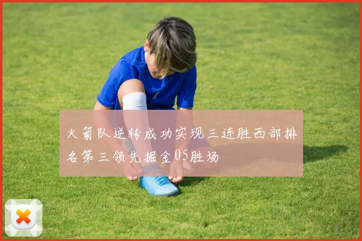 火箭队逆转成功实现三连胜西部排名第三领先掘金05胜场