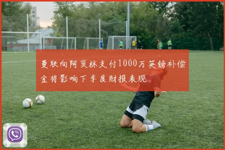 曼联向阿莫林支付1000万英镑补偿金将影响下季度财报表现