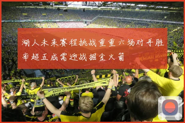 湖人未来赛程挑战重重六场对手胜率超五成需迎战掘金火箭
