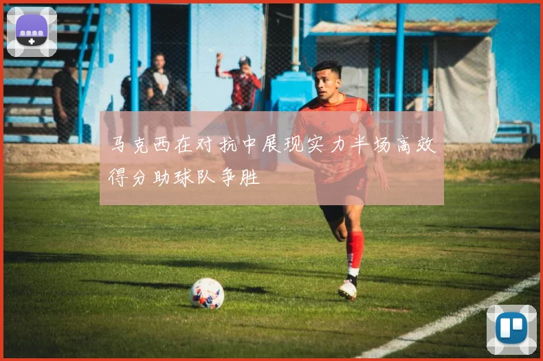 马克西在对抗中展现实力半场高效得分助球队争胜