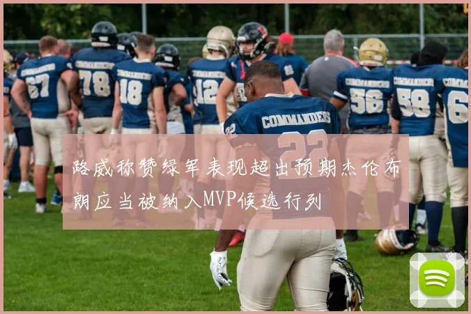 路威称赞绿军表现超出预期杰伦布朗应当被纳入MVP候选行列