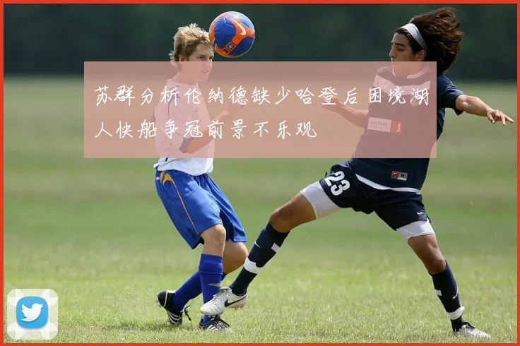 苏群分析伦纳德缺少哈登后困境湖人快船争冠前景不乐观