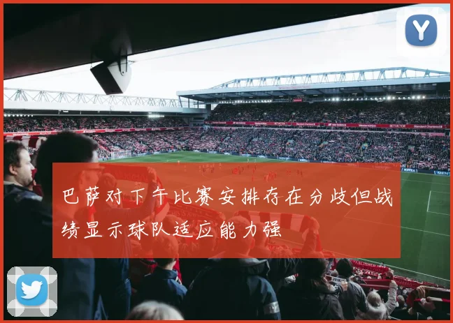 巴萨对下午比赛安排存在分歧但战绩显示球队适应能力强