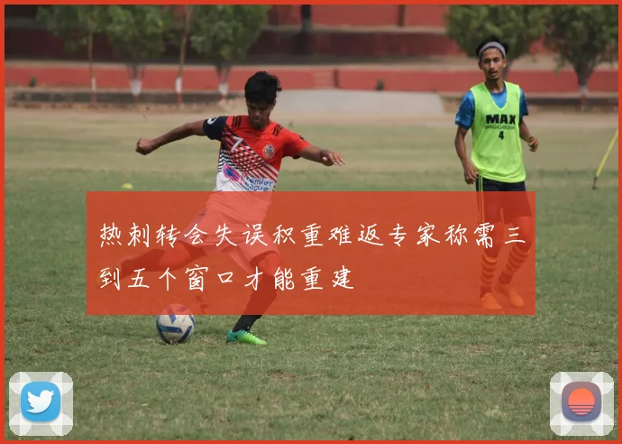 热刺转会失误积重难返专家称需三到五个窗口才能重建