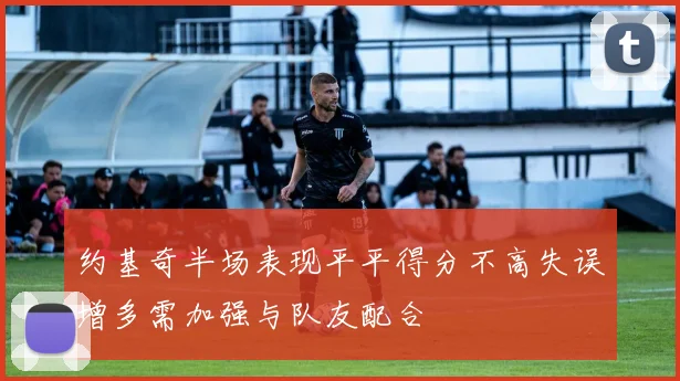 约基奇半场表现平平得分不高失误增多需加强与队友配合