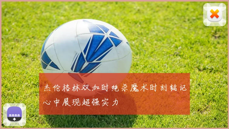 杰伦格林双加时绝杀魔术时刻铭记心中展现超强实力